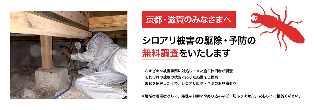 京都・滋賀のみなさまへ　シロアリ被害の駆除・予防の無料調査をいたします　※地域密着業者として、無理なお勧めや売り込みなど一切ありません。安心してご相談ください。